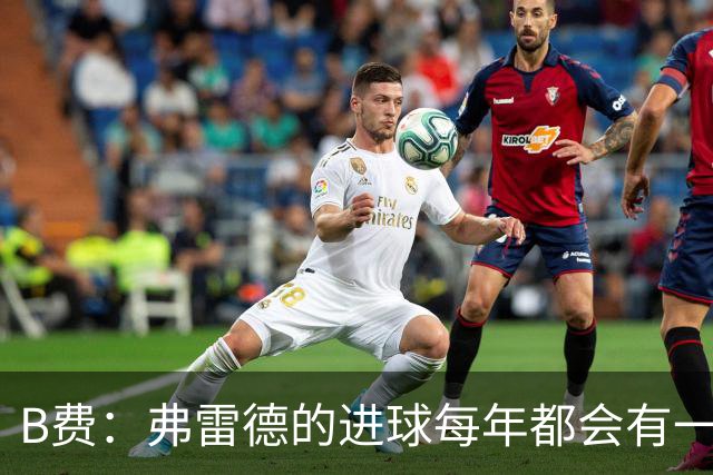B费：弗雷德的进球每年都会有一次 他配得上赞美